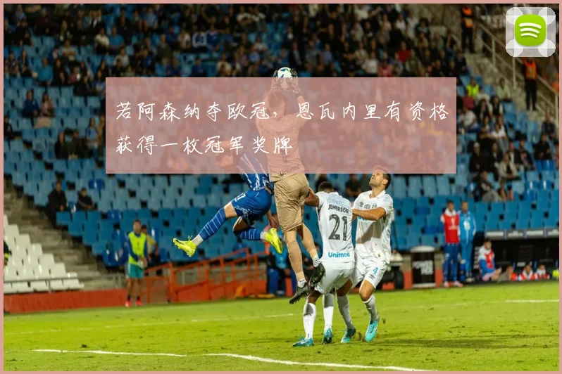 若阿森纳夺欧冠，恩瓦内里有资格获得一枚冠军奖牌