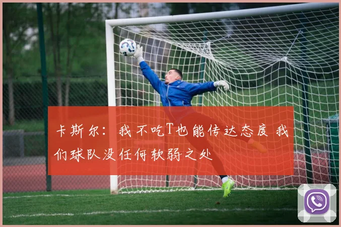 卡斯尔：我不吃T也能传达态度 我们球队没任何软弱之处