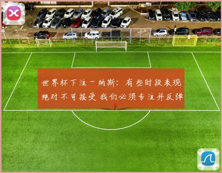 世界杯下注 - 纳斯：有些时段表现绝对不可接受 我们必须专注并反弹