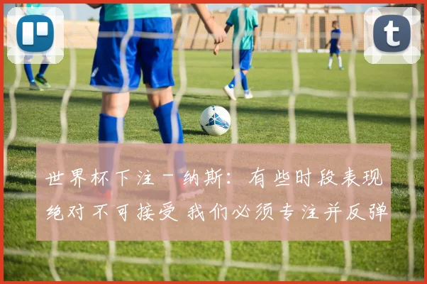 世界杯下注 - 纳斯：有些时段表现绝对不可接受 我们必须专注并反弹