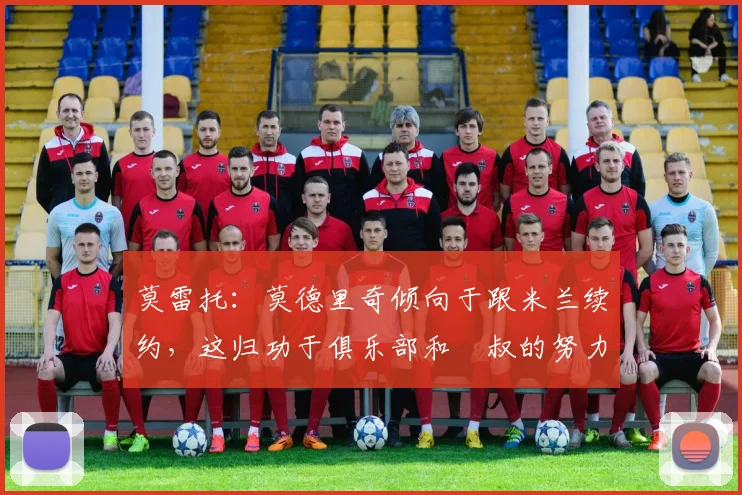 莫雷托：莫德里奇倾向于跟米兰续约，这归功于俱乐部和囧叔的努力
